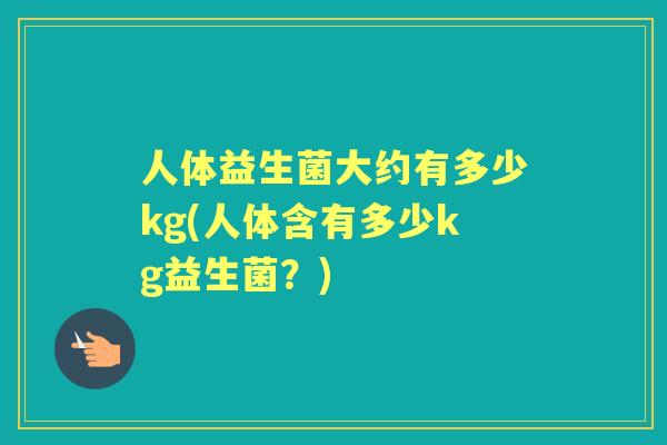 人体益生菌大约有多少kg(人体含有多少kg益生菌?) 人体益生菌大约有多少kg(人体含有多少kg益生菌?)