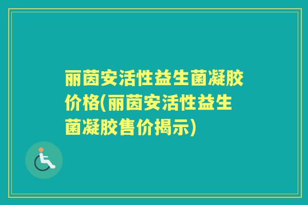 丽茵安活性益生菌凝胶价格(丽茵安活性益生菌凝胶售价揭示) 丽茵安活性益生菌凝胶价格(丽茵安活性益生菌凝胶售价揭示)