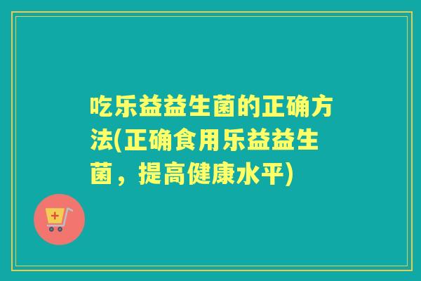 吃乐益益生菌的正确方法(正确食用乐益益生菌,提高健康水平) 吃乐益益生菌的正确方法(正确食用乐益益生菌,提高健康水平)