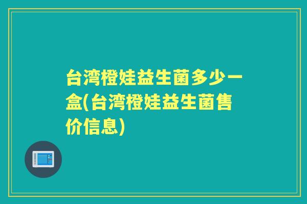 台湾橙娃益生菌多少一盒(台湾橙娃益生菌售价信息)
