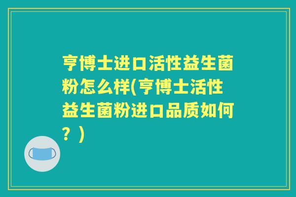 亨博士进口活性益生菌粉怎么样(亨博士活性益生菌粉进口品质如何?) 亨博士进口活性益生菌粉怎么样(亨博士活性益生菌粉进口品质如何?)