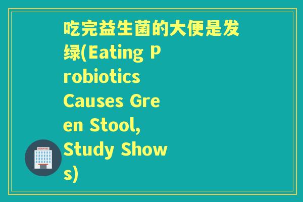 吃完益生菌的大便是发绿(Eating Probiotics Causes Green Stool, Study Shows) 吃完益生菌的大便是发绿(Eating Probiotics Causes Green Stool, Study Shows)