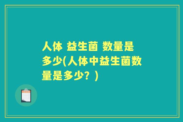 人体 益生菌 数量是多少(人体中益生菌数量是多少?) 人体 益生菌 数量是多少(人体中益生菌数量是多少?)