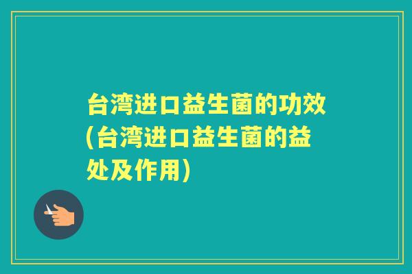 台湾进口益生菌的功效(台湾进口益生菌的益处及作用) 台湾进口益生菌的功效(台湾进口益生菌的益处及作用)