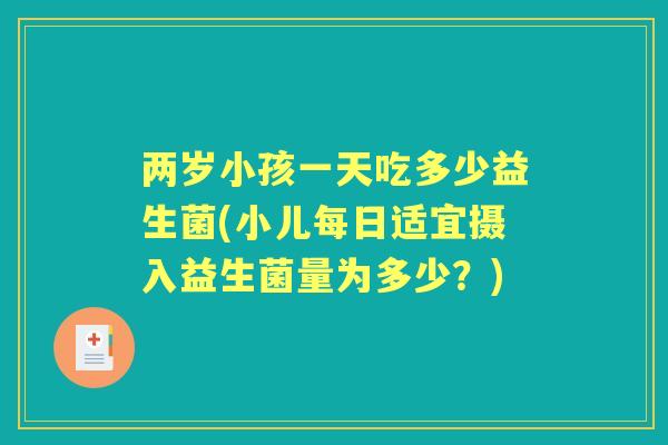 两岁小孩一天吃多少益生菌(小儿每日适宜摄入益生菌量为多少?) 两岁小孩一天吃多少益生菌(小儿每日适宜摄入益生菌量为多少?)