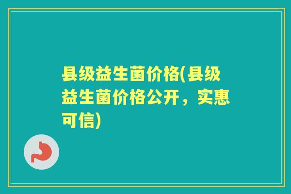 县级益生菌价格(县级益生菌价格公开,实惠可信) 县级益生菌价格(县级益生菌价格公开,实惠可信)