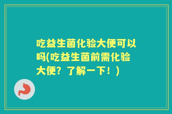 吃益生菌化验大便可以吗(吃益生菌前需化验大便?了解一下!) 吃益生菌化验大便可以吗(吃益生菌前需化验大便?了解一下!)