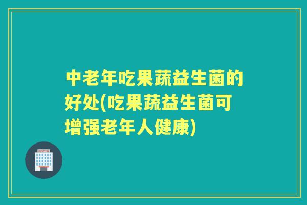 中老年吃果蔬益生菌的好处(吃果蔬益生菌可增强老年人健康) 中老年吃果蔬益生菌的好处(吃果蔬益生菌可增强老年人健康)