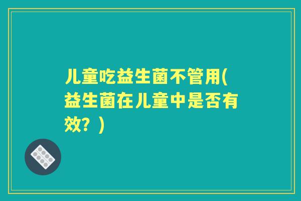 儿童吃益生菌不管用(益生菌在儿童中是否有效？)