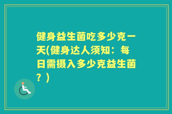 健身益生菌吃多少克一天(健身达人须知：每日需摄入多少克益生菌？)