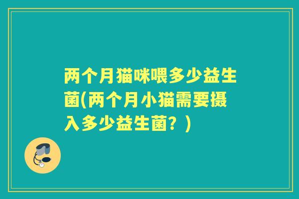 两个月猫咪喂多少益生菌(两个月小猫需要摄入多少益生菌?) 两个月猫咪喂多少益生菌(两个月小猫需要摄入多少益生菌?)