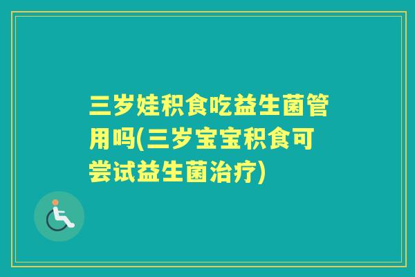 三岁娃积食吃益生菌管用吗(三岁宝宝积食可尝试益生菌) 三岁娃积食吃益生菌管用吗(三岁宝宝积食可尝试益生菌)