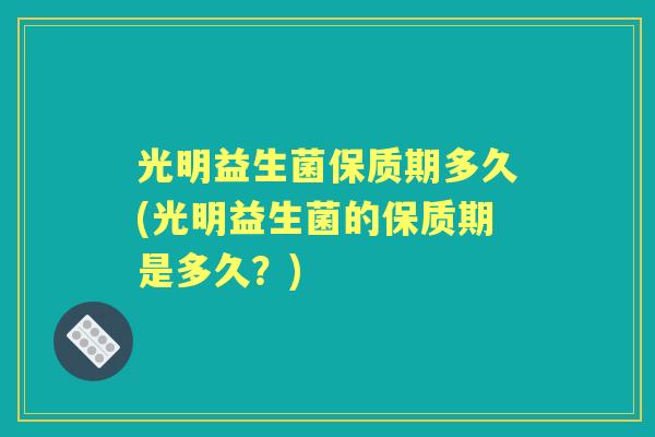 光明益生菌保质期多久(光明益生菌的保质期是多久？)