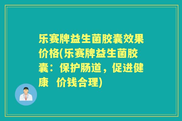 乐赛牌益生菌胶囊效果价格(乐赛牌益生菌胶囊:保护肠道,促进健康 价钱合理) 乐赛牌益生菌胶囊效果价格(乐赛牌益生菌胶囊:保护肠道,促进健康 价钱合理)