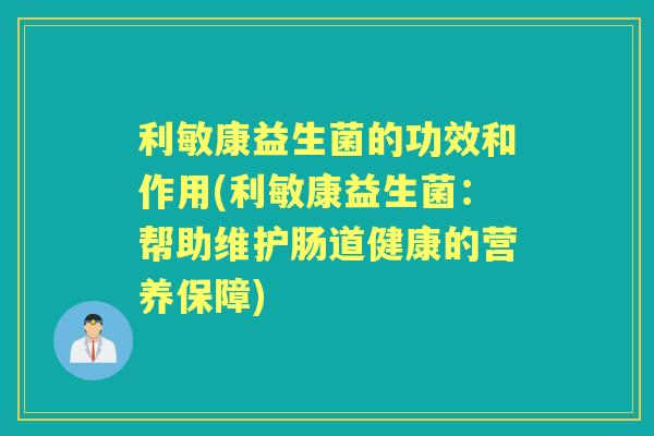 利敏康益生菌的功效和作用(利敏康益生菌:帮助维护肠道健康的营养保障) 利敏康益生菌的功效和作用(利敏康益生菌:帮助维护肠道健康的营养保障)