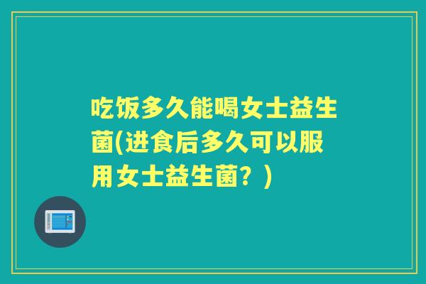 吃饭多久能喝女士益生菌(进食后多久可以服用女士益生菌？)