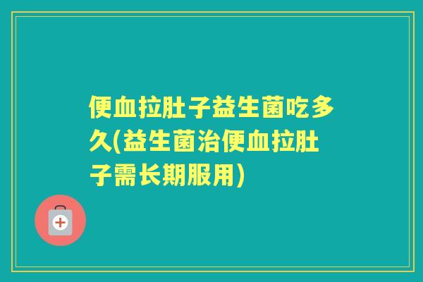 便拉肚子益生菌吃多久(益生菌便拉肚子需长期服用)