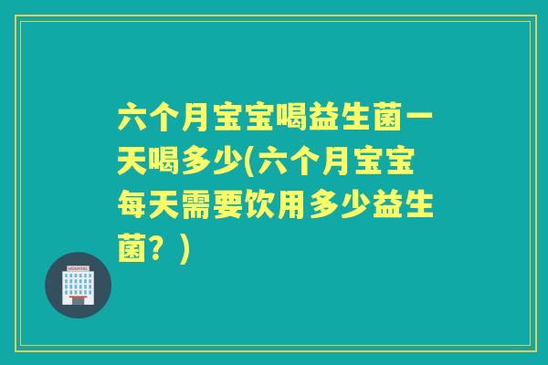 六个月宝宝喝益生菌一天喝多少(六个月宝宝每天需要饮用多少益生菌?) 六个月宝宝喝益生菌一天喝多少(六个月宝宝每天需要饮用多少益生菌?)