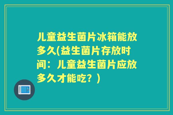 儿童益生菌片冰箱能放多久(益生菌片存放时间:儿童益生菌片应放多久才能吃?) 儿童益生菌片冰箱能放多久(益生菌片存放时间:儿童益生菌片应放多久才能吃?)