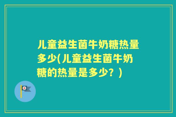 儿童益生菌牛奶糖热量多少(儿童益生菌牛奶糖的热量是多少？)