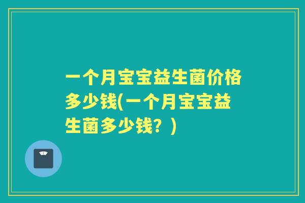 一个月宝宝益生菌价格多少钱(一个月宝宝益生菌多少钱?) 一个月宝宝益生菌价格多少钱(一个月宝宝益生菌多少钱?)