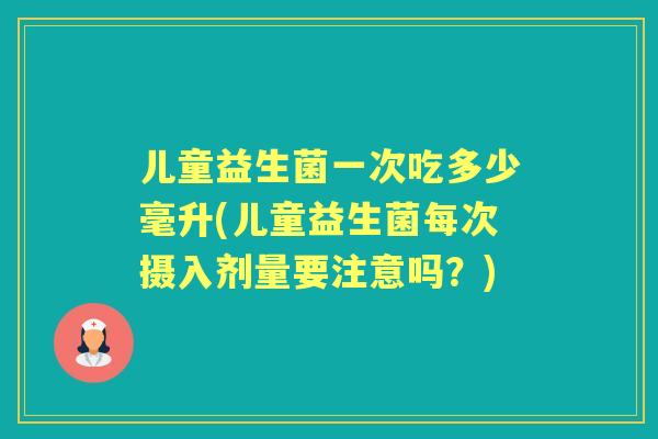儿童益生菌一次吃多少毫升(儿童益生菌每次摄入剂量要注意吗?) 儿童益生菌一次吃多少毫升(儿童益生菌每次摄入剂量要注意吗?)