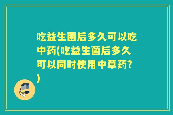 吃益生菌后多久可以吃(吃益生菌后多久可以同时使用中草药?) 吃益生菌后多久可以吃(吃益生菌后多久可以同时使用中草药?)