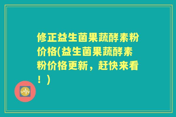 修正益生菌果蔬酵素粉价格(益生菌果蔬酵素粉价格更新，赶快来看！)