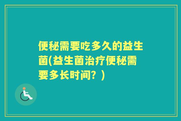 需要吃多久的益生菌(益生菌需要多长时间?) 需要吃多久的益生菌(益生菌需要多长时间?)