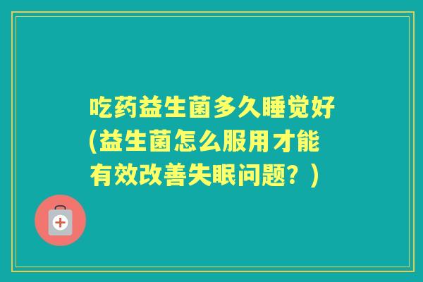吃药益生菌多久睡觉好(益生菌怎么服用才能有效改善问题?) 吃药益生菌多久睡觉好(益生菌怎么服用才能有效改善问题?)