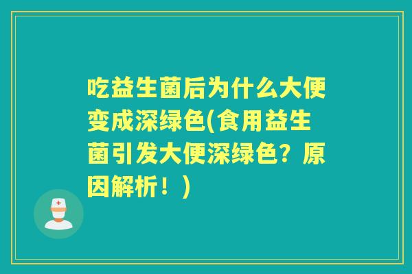 吃益生菌后为什么大便变成深绿色(食用益生菌引发大便深绿色？原因解析！)