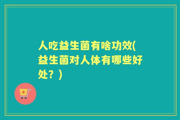 人吃益生菌有啥功效(益生菌对人体有哪些好处?) 人吃益生菌有啥功效(益生菌对人体有哪些好处?)
