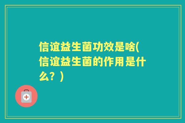 信谊益生菌功效是啥(信谊益生菌的作用是什么?) 信谊益生菌功效是啥(信谊益生菌的作用是什么?)