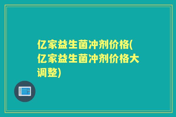 亿家益生菌冲剂价格(亿家益生菌冲剂价格大调整) 亿家益生菌冲剂价格(亿家益生菌冲剂价格大调整)