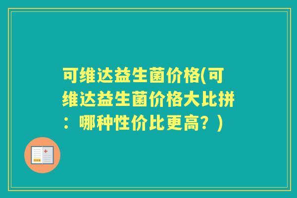 可维达益生菌价格(可维达益生菌价格大比拼:哪种性价比更高?) 可维达益生菌价格(可维达益生菌价格大比拼:哪种性价比更高?)