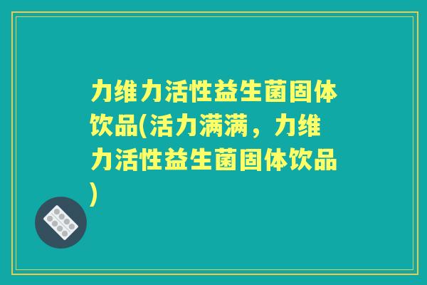 力维力活性益生菌固体饮品(活力满满，力维力活性益生菌固体饮品)