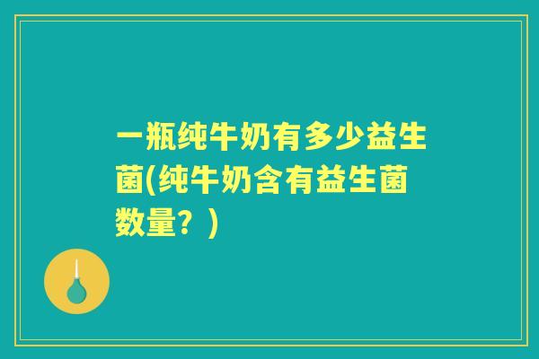一瓶纯牛奶有多少益生菌(纯牛奶含有益生菌数量？)