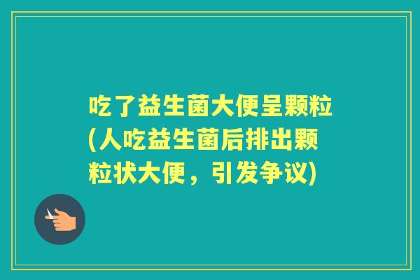 吃了益生菌大便呈颗粒(人吃益生菌后排出颗粒状大便,引发争议) 吃了益生菌大便呈颗粒(人吃益生菌后排出颗粒状大便,引发争议)