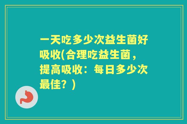 一天吃多少次益生菌好吸收(合理吃益生菌，提高吸收：每日多少次佳？)