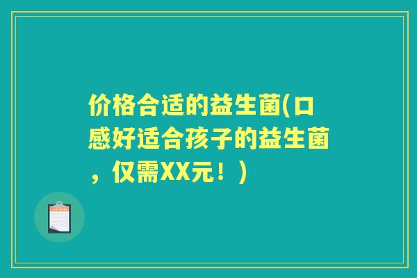 价格合适的益生菌(口感好适合孩子的益生菌,仅需XX元!) 价格合适的益生菌(口感好适合孩子的益生菌,仅需XX元!)