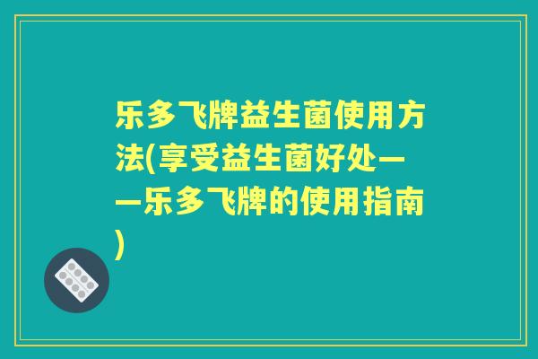 乐多飞牌益生菌使用方法(享受益生菌好处——乐多飞牌的使用指南)