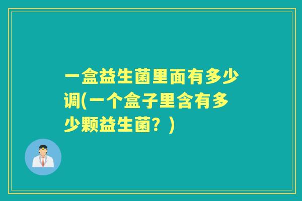 一盒益生菌里面有多少调(一个盒子里含有多少颗益生菌?) 一盒益生菌里面有多少调(一个盒子里含有多少颗益生菌?)