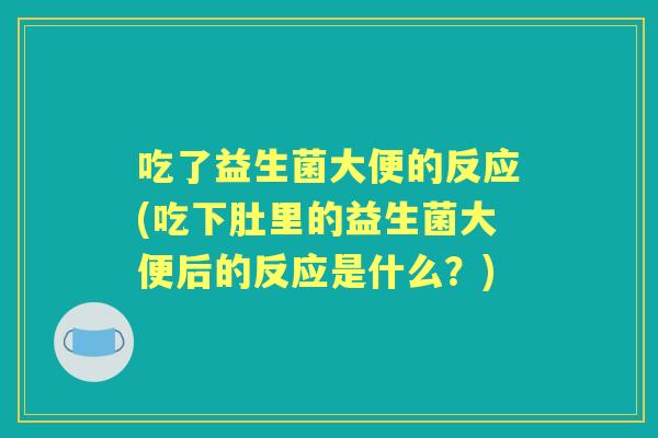 吃了益生菌大便的反应(吃下肚里的益生菌大便后的反应是什么?) 吃了益生菌大便的反应(吃下肚里的益生菌大便后的反应是什么?)