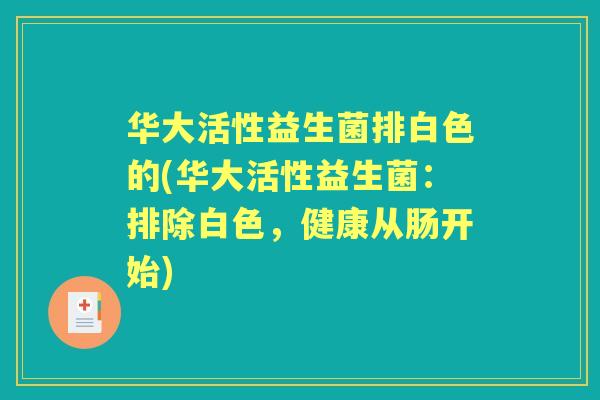 华大活性益生菌排白色的(华大活性益生菌:排除白色,健康从肠开始) 华大活性益生菌排白色的(华大活性益生菌:排除白色,健康从肠开始)