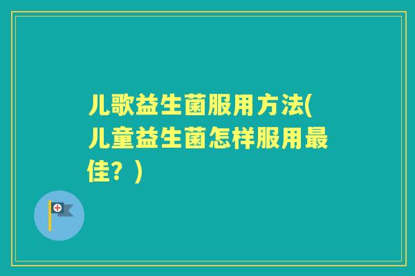 儿歌益生菌服用方法(儿童益生菌怎样服用佳？)
