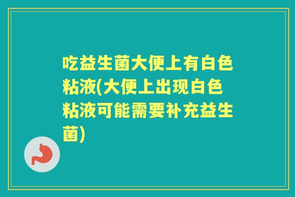 吃益生菌大便上有白色粘液(大便上出现白色粘液可能需要补充益生菌) 吃益生菌大便上有白色粘液(大便上出现白色粘液可能需要补充益生菌)
