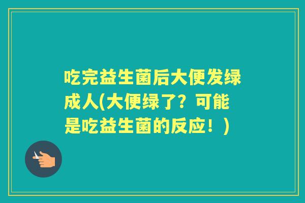 吃完益生菌后大便发绿成人(大便绿了?可能是吃益生菌的反应!) 吃完益生菌后大便发绿成人(大便绿了?可能是吃益生菌的反应!)
