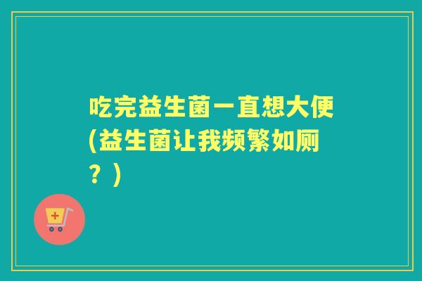 吃完益生菌一直想大便(益生菌让我频繁如厕？)