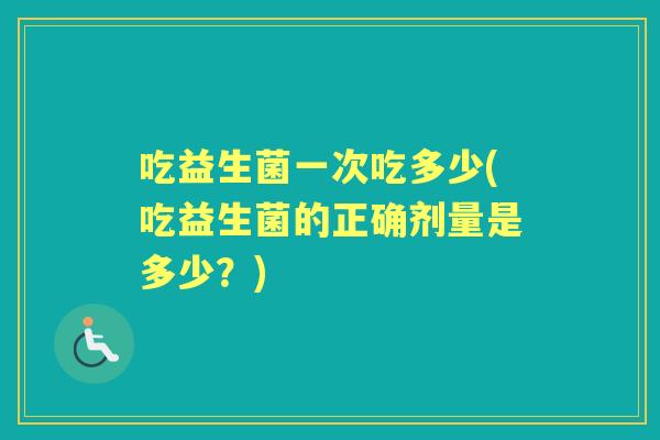 吃益生菌一次吃多少(吃益生菌的正确剂量是多少？)
