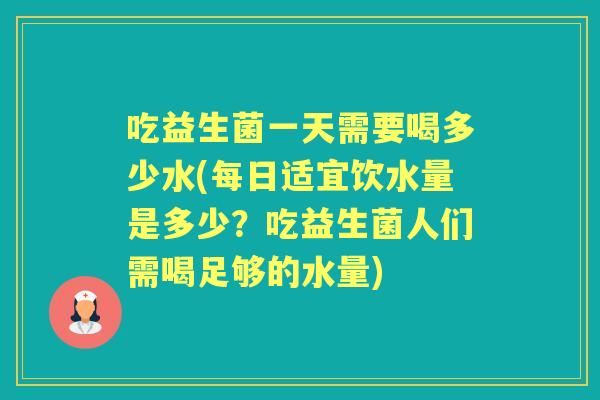 吃益生菌一天需要喝多少水(每日适宜饮水量是多少?吃益生菌人们需喝足够的水量) 吃益生菌一天需要喝多少水(每日适宜饮水量是多少?吃益生菌人们需喝足够的水量)